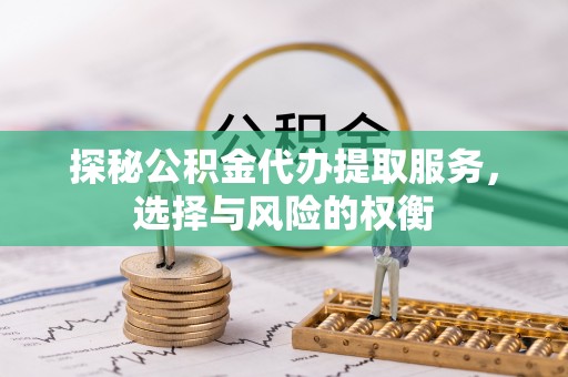 阿城探秘公积金代办提取服务，选择与风险的权衡