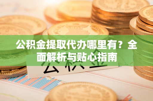阿城公积金提取代办哪里有？全面解析与贴心指南