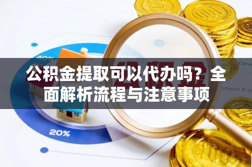 阿城公积金提取可以代办吗？全面解析流程与注意事项