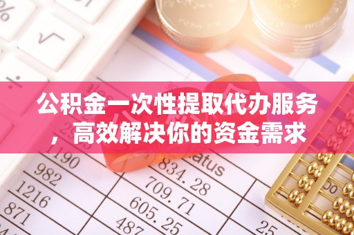 阿城公积金一次性提取代办服务，高效解决你的资金需求