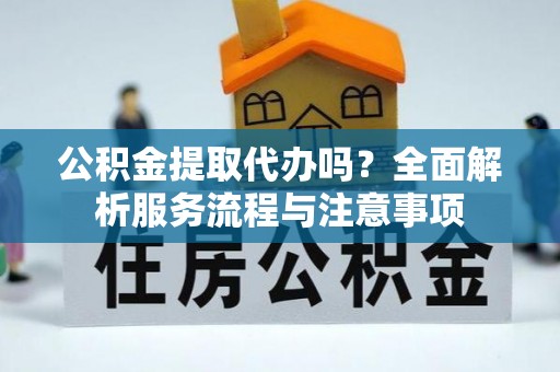 阿城公积金提取代办吗？全面解析服务流程与注意事项