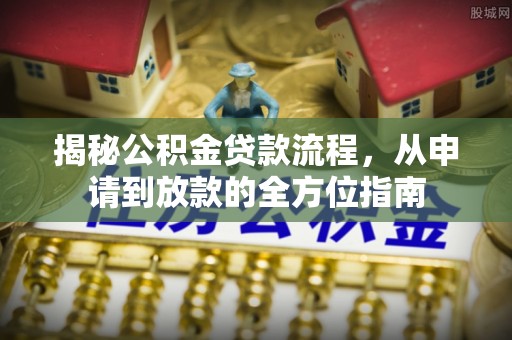 阿城揭秘公积金贷款流程，从申请到放款的全方位指南