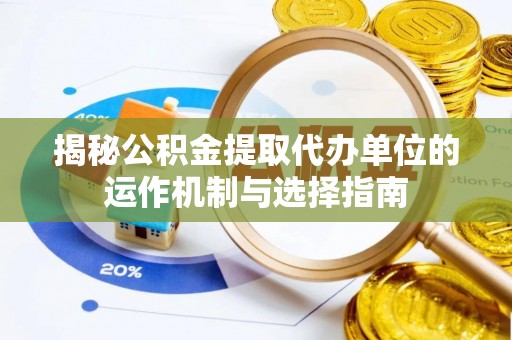 阿城揭秘公积金提取代办单位的运作机制与选择指南