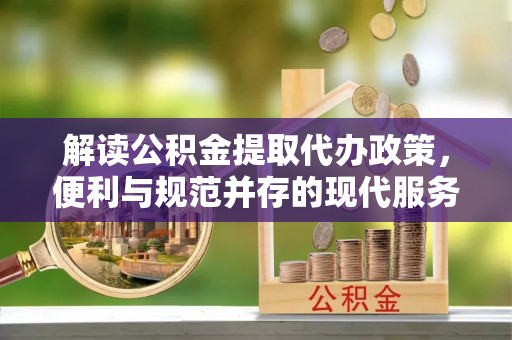 阿城解读公积金提取代办政策，便利与规范并存的现代服务