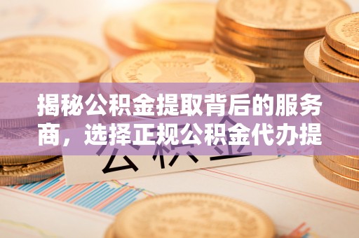 阿城揭秘公积金提取背后的服务商，选择正规公积金代办提取公司的重要性