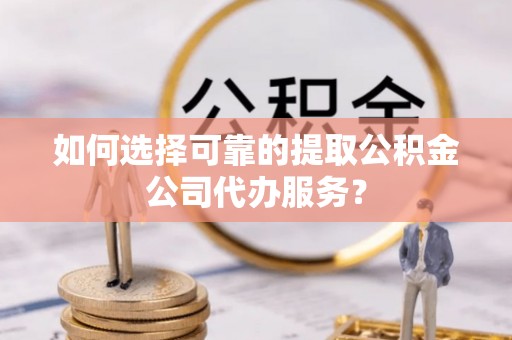 阿城如何选择可靠的提取公积金公司代办服务？