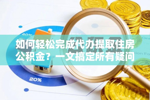 阿城如何轻松完成代办提取住房公积金？一文搞定所有疑问