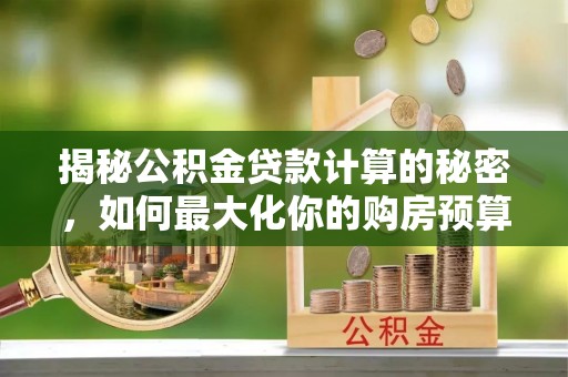 阿城揭秘公积金贷款计算的秘密，如何最大化你的购房预算