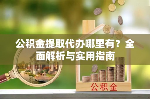 阿城公积金提取代办哪里有？全面解析与实用指南