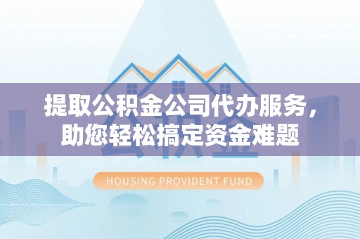 阿城提取公积金公司代办服务，助您轻松搞定资金难题