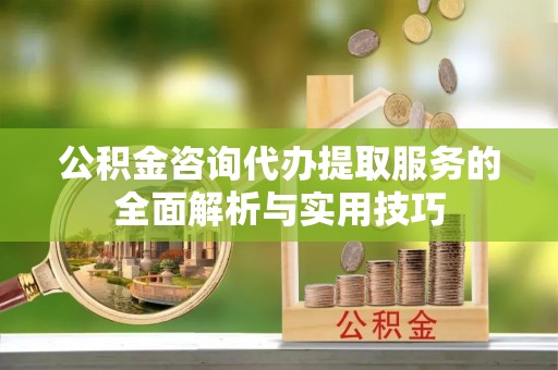阿城公积金咨询代办提取服务的全面解析与实用技巧