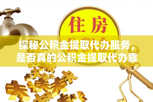 阿城探秘公积金提取代办服务，是否真的公积金提取代办靠谱吗？