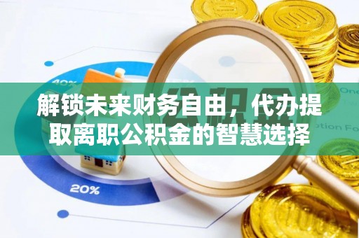 阿城解锁未来财务自由，代办提取离职公积金的智慧选择