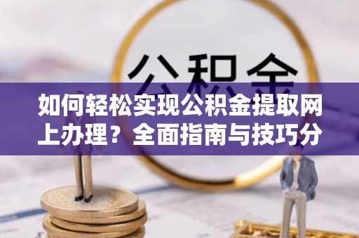 阿城如何轻松实现公积金提取网上办理？全面指南与技巧分享