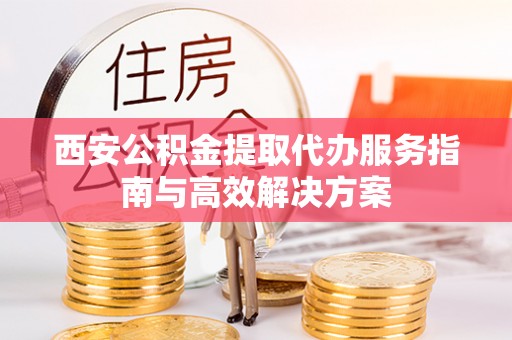 阿城西安公积金提取代办服务指南与高效解决方案