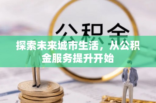 阿城探索未来城市生活，从公积金服务提升开始
