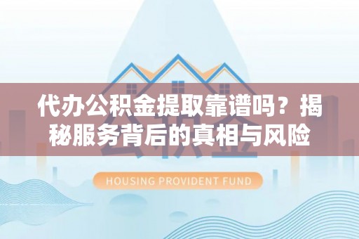 阿城代办公积金提取靠谱吗？揭秘服务背后的真相与风险