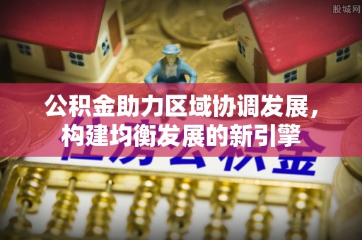 阿城公积金助力区域协调发展，构建均衡发展的新引擎
