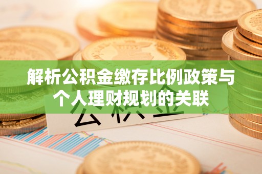 阿城解析公积金缴存比例政策与个人理财规划的关联