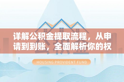 阿城详解公积金提取流程，从申请到到账，全面解析你的权益与操作步骤