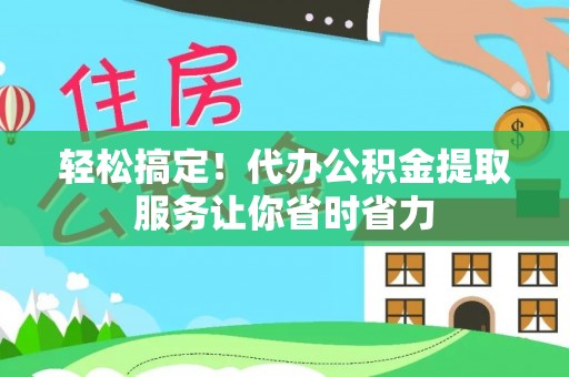 阿城轻松搞定！代办公积金提取服务让你省时省力