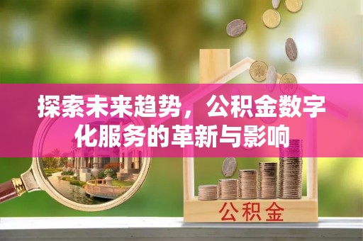 阿城探索未来趋势，公积金数字化服务的革新与影响