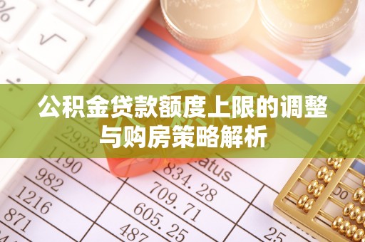 阿城公积金贷款额度上限的调整与购房策略解析
