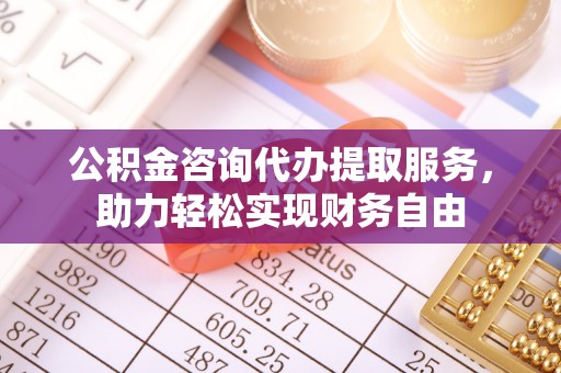阿城公积金咨询代办提取服务，助力轻松实现财务自由