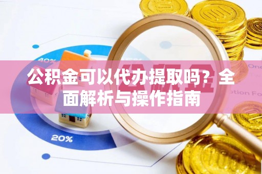 阿城公积金可以代办提取吗？全面解析与操作指南