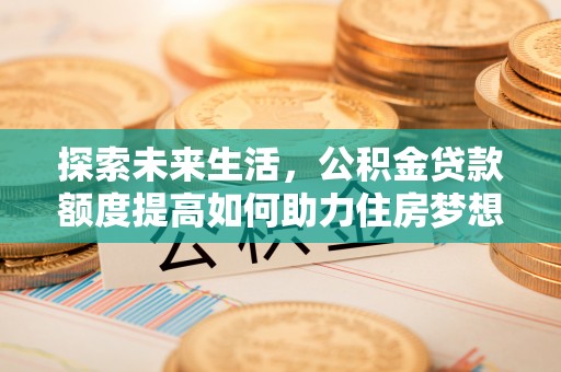 阿城探索未来生活，公积金贷款额度提高如何助力住房梦想实现