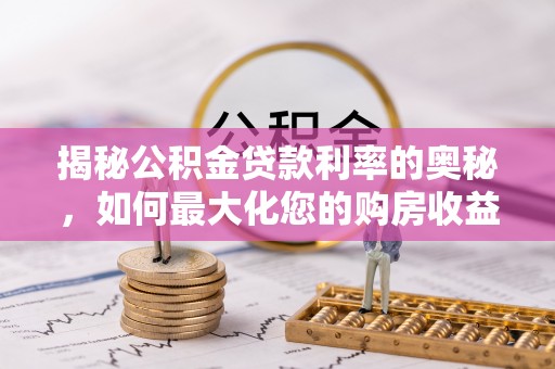 阿城揭秘公积金贷款利率的奥秘，如何最大化您的购房收益