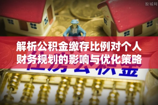 阿城解析公积金缴存比例对个人财务规划的影响与优化策略