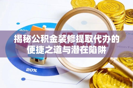 阿城揭秘公积金装修提取代办的便捷之道与潜在陷阱