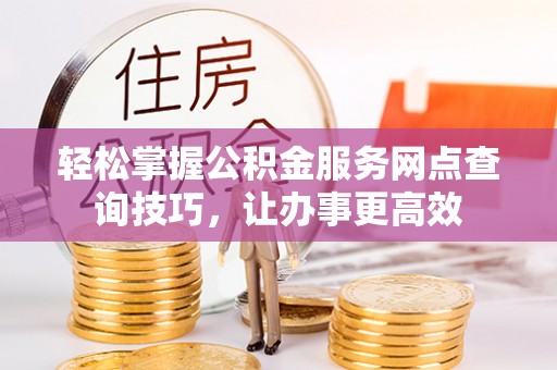 阿城轻松掌握公积金服务网点查询技巧，让办事更高效
