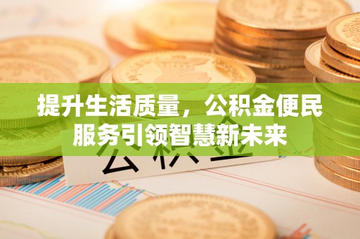 阿城提升生活质量，公积金便民服务引领智慧新未来