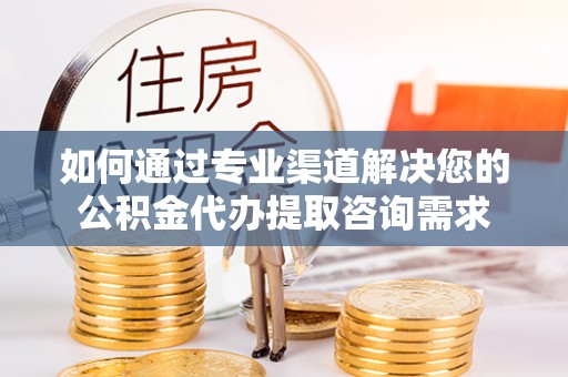 阿城如何通过专业渠道解决您的公积金代办提取咨询需求