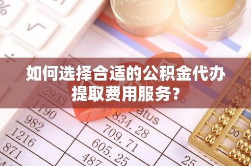 阿城如何选择合适的公积金代办提取费用服务？