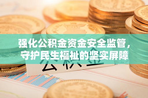 阿城强化公积金资金安全监管，守护民生福祉的坚实屏障