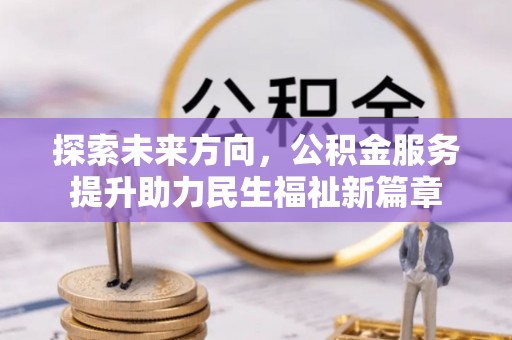 阿城探索未来方向，公积金服务提升助力民生福祉新篇章