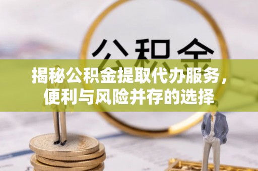 阿城揭秘公积金提取代办服务，便利与风险并存的选择