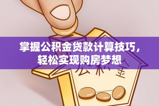 阿城掌握公积金贷款计算技巧，轻松实现购房梦想