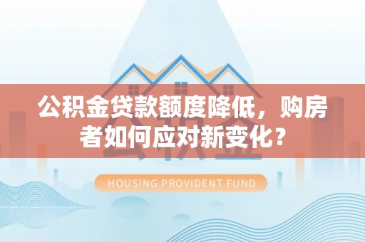 阿城公积金贷款额度降低，购房者如何应对新变化？