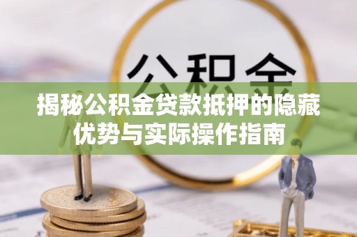 阿城揭秘公积金贷款抵押的隐藏优势与实际操作指南