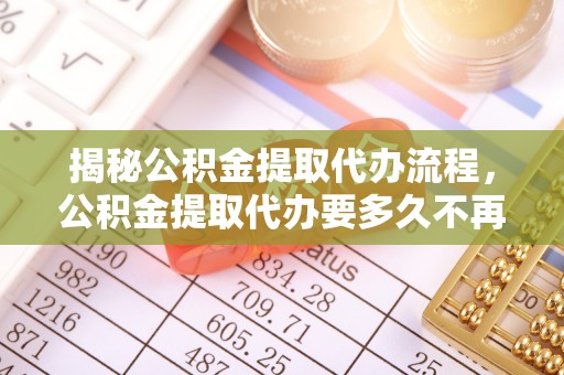 阿城揭秘公积金提取代办流程，公积金提取代办要多久不再迷茫