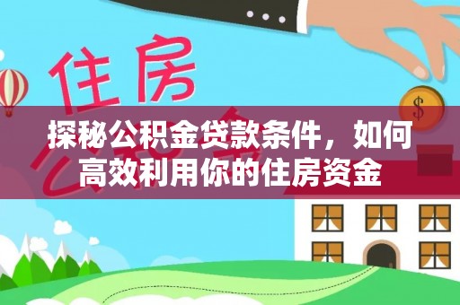阿城探秘公积金贷款条件，如何高效利用你的住房资金