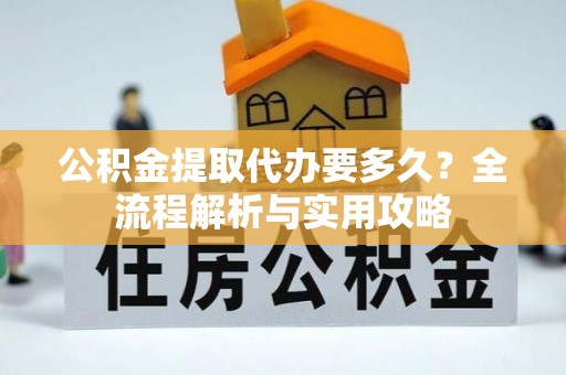 阿城公积金提取代办要多久？全流程解析与实用攻略