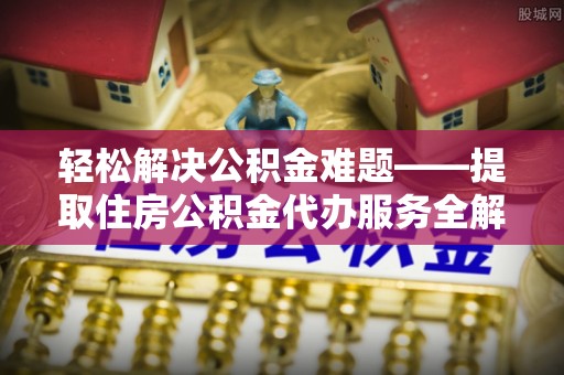 阿城轻松解决公积金难题——提取住房公积金代办服务全解析