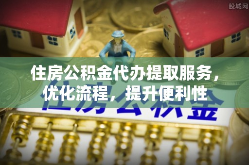 阿城住房公积金代办提取服务，优化流程，提升便利性