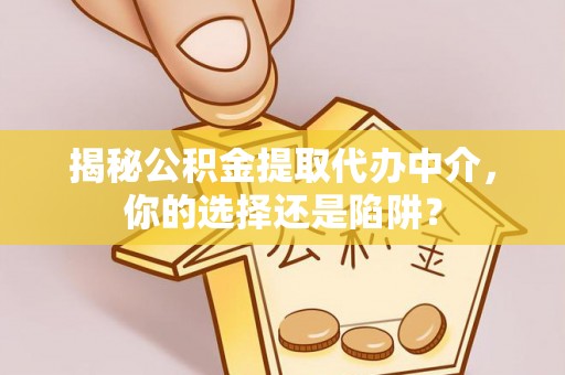 阿城揭秘公积金提取代办中介，你的选择还是陷阱？