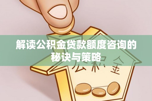 阿城解读公积金贷款额度咨询的秘诀与策略